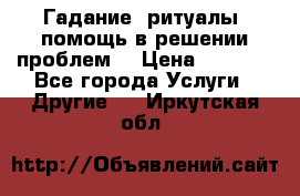 Гадание, ритуалы, помощь в решении проблем. › Цена ­ 1 000 - Все города Услуги » Другие   . Иркутская обл.